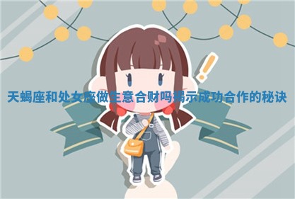 天蝎座和处女座做生意合财吗揭示成功合作的秘诀