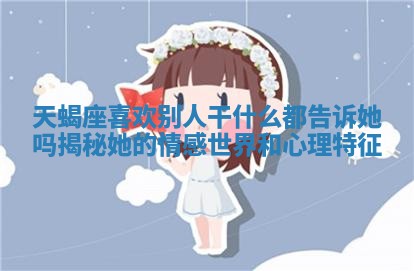 天蝎座喜欢别人干什么都告诉她吗揭秘她的情感世界和心理特征