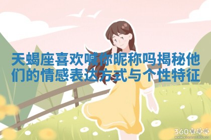 天蝎座喜欢喊你昵称吗揭秘他们的情感表达方式与个性特征