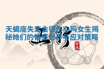 天蝎座失恋会很伤心吗女生揭秘她们的情感世界与应对策略