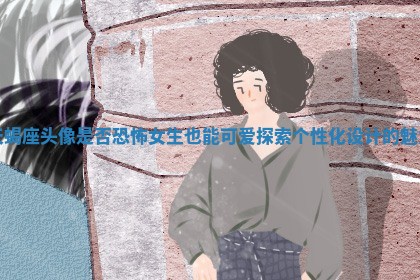 天蝎座头像是否恐怖女生也能可爱探索个性化设计的魅力