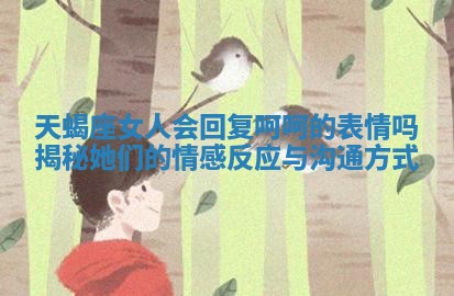 天蝎座女人会回复呵呵的表情吗揭秘她们的情感反应与沟通方式