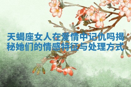 天蝎座女人在爱情中记仇吗揭秘她们的情感特征与处理方式