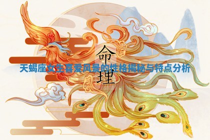 天蝎座女生喜爱风景的性格揭秘与特点分析 天蝎座女生喜爱风景的性格揭秘与特点分析