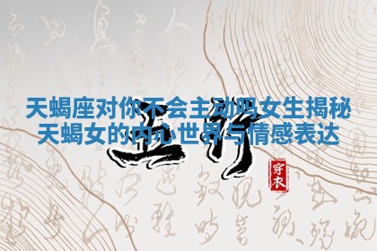 天蝎座对你不会主动吗女生揭秘天蝎女的内心世界与情感表达