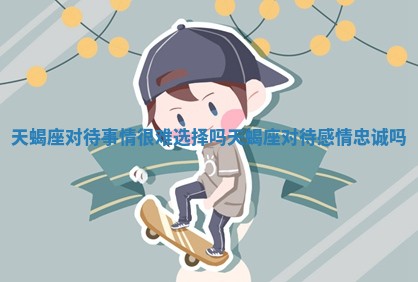 天蝎座对待事情很难选择吗_天蝎座对待感情忠诚吗