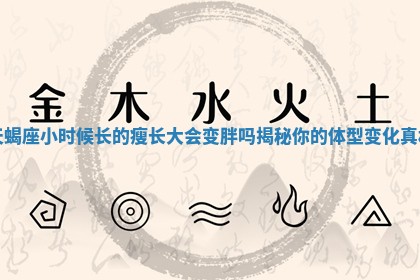 天蝎座小时候长的瘦长大会变胖吗揭秘你的体型变化真相 天蝎座小时候长的瘦长大会变胖吗揭秘你的体型变化真相