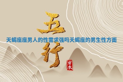 天蝎座座男人的性需求强吗 天蝎座的男生性方面