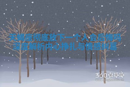 天蝎座彻底放下一个人会后悔吗深度解析内心挣扎与情感纠葛