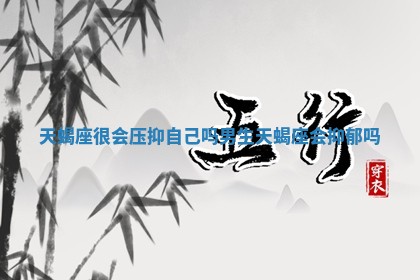 天蝎座很会压抑自己吗男生 天蝎座会抑郁吗 天蝎座很会压抑自己吗男生 天蝎座会抑郁吗