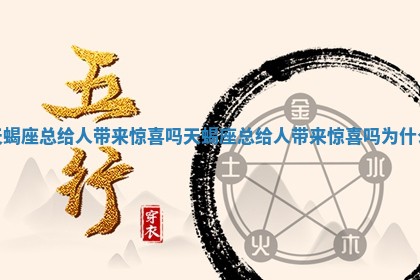 天蝎座总给人带来惊喜吗_天蝎座总给人带来惊喜吗为什么 天蝎座总给人带来惊喜吗_天蝎座总给人带来惊喜吗为什么