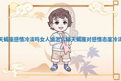 天蝎座感情冷淡吗女人会怎么样_天蝎座对感情态度冷淡