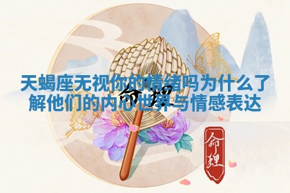 天蝎座无视你的情绪吗为什么了解他们的内心世界与情感表达