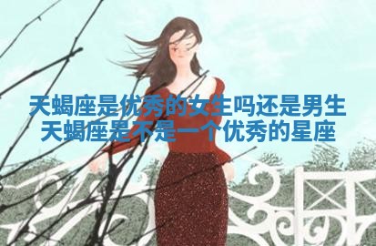天蝎座是优秀的女生吗还是男生_天蝎座是不是一个优秀的星座 天蝎座是优秀的女生吗还是男生_天蝎座是不是一个优秀的星座