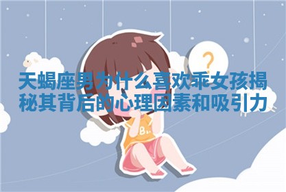 天蝎座男为什么喜欢乖女孩揭秘其背后的心理因素和吸引力