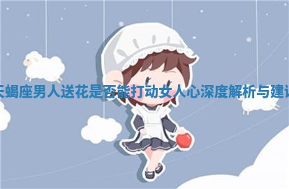 天蝎座男人送花是否能打动女人心深度解析与建议