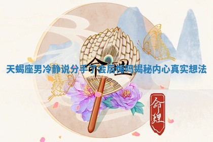 天蝎座男冷静说分手了会后悔吗揭秘内心真实想法