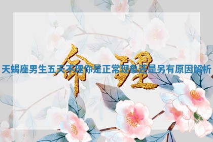 天蝎座男生五天不理你是正常现象还是另有原因解析 天蝎座男生五天不理你是正常现象还是另有原因解析