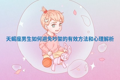 天蝎座男生如何避免吵架的有效方法和心理解析 天蝎座男生如何避免吵架的有效方法和心理解析