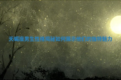 天蝎座男生性格揭秘如何展示他们的独特魅力