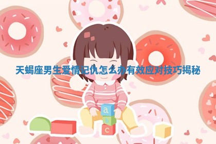 天蝎座男生爱情记仇怎么办有效应对技巧揭秘