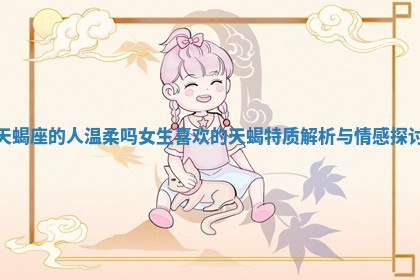 天蝎座的人温柔吗女生喜欢的天蝎特质解析与情感探讨 天蝎座的人温柔吗女生喜欢的天蝎特质解析与情感探讨