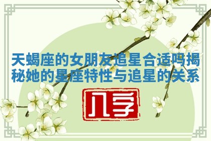 天蝎座的女朋友追星合适吗揭秘她的星座特性与追星的关系
