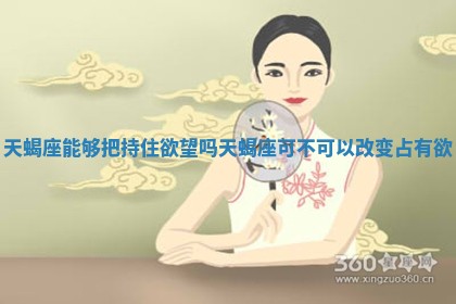 天蝎座能够把持住欲望吗_天蝎座可不可以改变占有欲