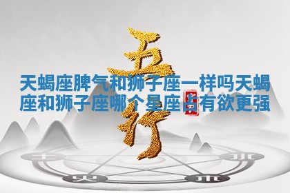 天蝎座脾气和狮子座一样吗 天蝎座和狮子座哪个星座占有欲更强