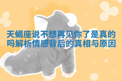天蝎座说不想再见你了是真的吗解析情感背后的真相与原因