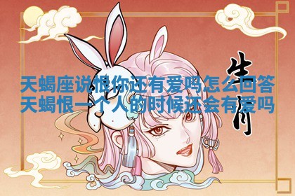 天蝎座说恨你还有爱吗怎么回答_天蝎恨一个人的时候还会有爱吗 天蝎座说恨你还有爱吗怎么回答_天蝎恨一个人的时候还会有爱吗