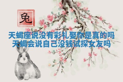 天蝎座说没有彩礼娶你是真的吗_天蝎会说自己没钱试探女友吗