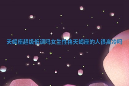 天蝎座超级低调吗女生性格 天蝎座的人很高冷吗