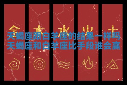 天蝎座跟白羊座的结果一样吗_天蝎座和白羊座比手段谁会赢
