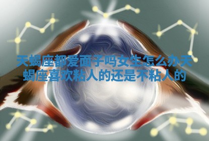 天蝎座都爱面子吗女生怎么办_天蝎座喜欢粘人的还是不粘人的