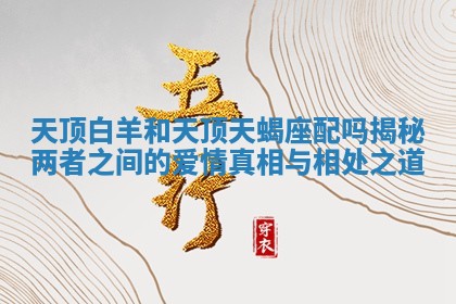 天顶白羊和天顶天蝎座配吗揭秘两者之间的爱情真相与相处之道