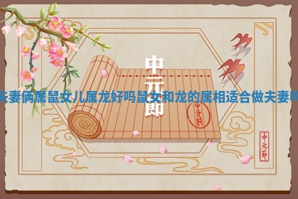 夫妻俩属鼠女儿属龙好吗_鼠女和龙的属相适合做夫妻吗 夫妻俩属鼠女儿属龙好吗_鼠女和龙的属相适合做夫妻吗