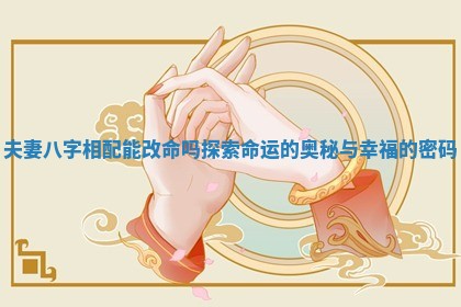夫妻八字相配能改命吗探索命运的奥秘与幸福的密码