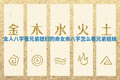 女人八字看兄弟媳妇的命_女命八字怎么看兄弟姐妹