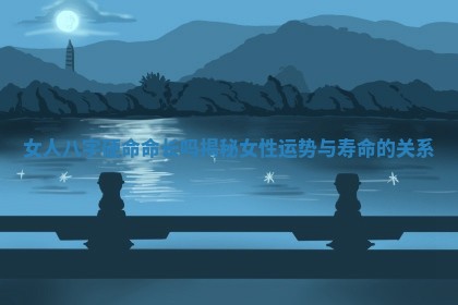 女人八字硬命命长吗揭秘女性运势与寿命的关系