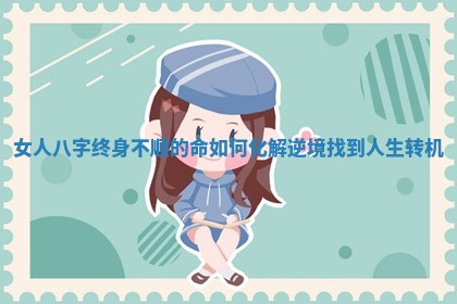 女人八字终身不顺的命如何化解逆境找到人生转机