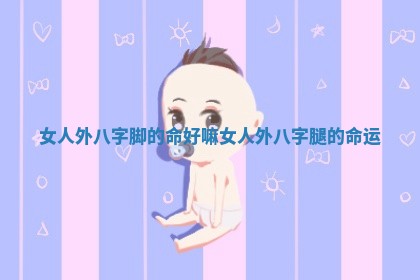 女人外八字脚的命好嘛_女人外八字腿的命运 女人外八字脚的命好嘛_女人外八字腿的命运