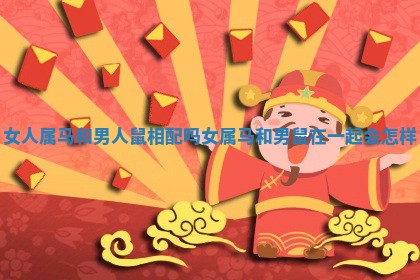 女人属马和男人鼠相配吗 女属马和男鼠在一起会怎样