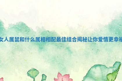 女人属鼠和什么属相相配最佳组合揭秘让你爱情更幸福 女人属鼠和什么属相相配最佳组合揭秘让你爱情更幸福
