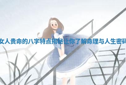 女人贵命的八字特点揭秘让你了解命理与人生密码