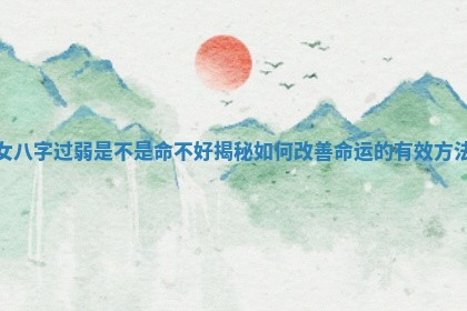 女八字过弱是不是命不好揭秘如何改善命运的有效方法 女八字过弱是不是命不好揭秘如何改善命运的有效方法