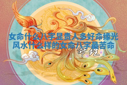 女命什么八字显贵人多好命_缘光风水什么样的女命八字最苦命