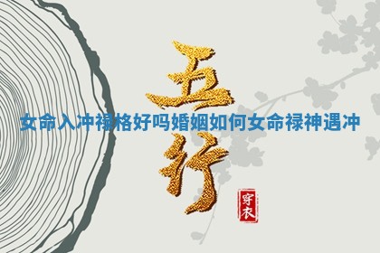 女命入冲禄格好吗婚姻如何_女命禄神遇冲 女命入冲禄格好吗婚姻如何_女命禄神遇冲