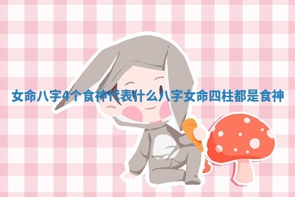 女命八字4个食神代表什么 八字女命四柱都是食神