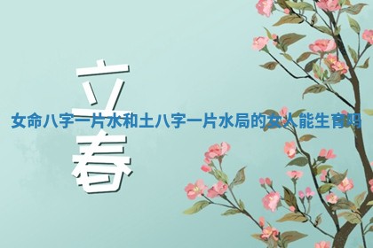 女命八字一片水和土_八字一片水局的女人能生育吗 女命八字一片水和土_八字一片水局的女人能生育吗